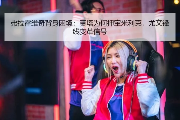 弗拉霍维奇背身困境：莫塔为何押宝米利克，尤文锋线变革信号